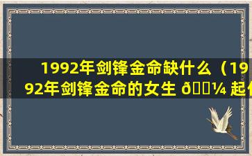 1992年剑锋金命缺什么（1992年剑锋金命的女生 🌼 起什么名字）